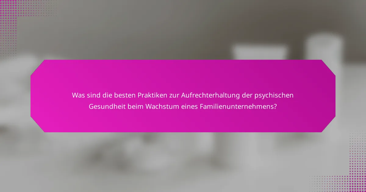 Was sind die besten Praktiken zur Aufrechterhaltung der psychischen Gesundheit beim Wachstum eines Familienunternehmens?