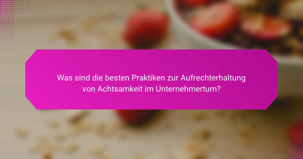 Was sind die besten Praktiken zur Aufrechterhaltung von Achtsamkeit im Unternehmertum?