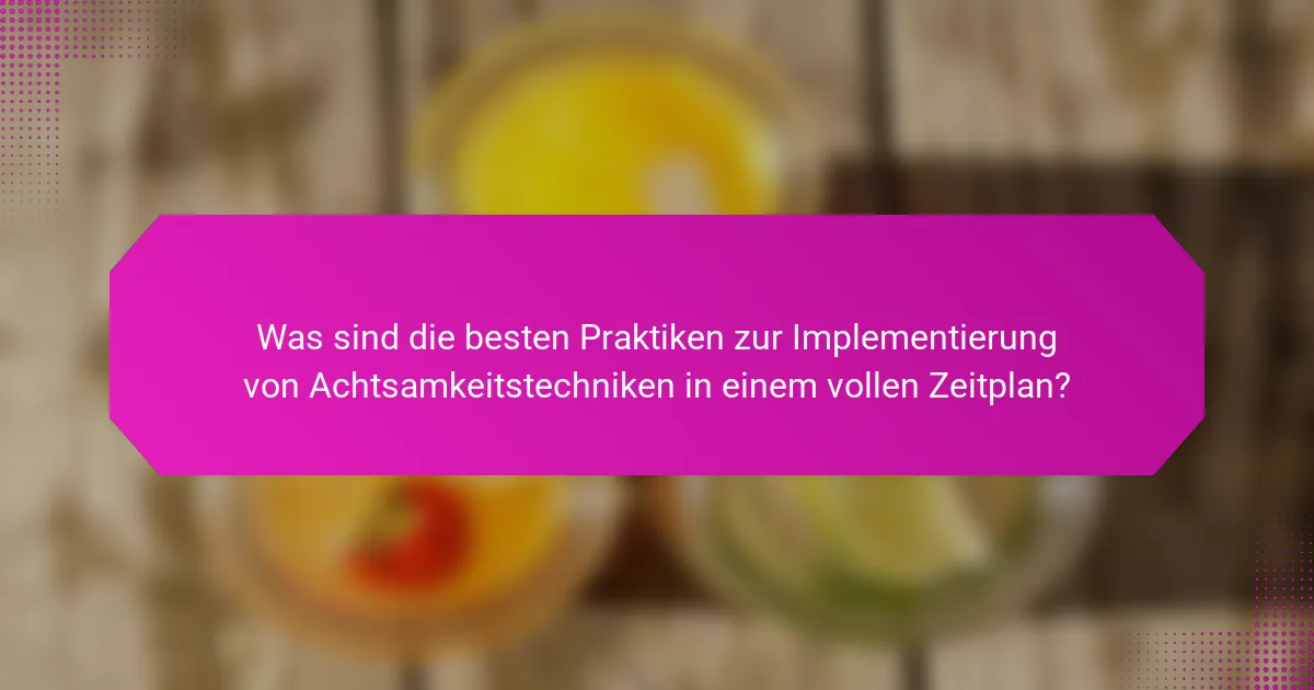 Was sind die besten Praktiken zur Implementierung von Achtsamkeitstechniken in einem vollen Zeitplan?
