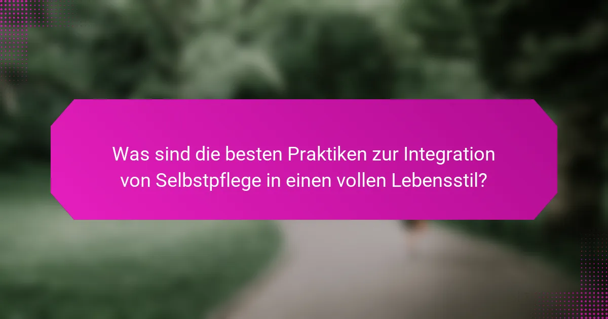 Was sind die besten Praktiken zur Integration von Selbstpflege in einen vollen Lebensstil?