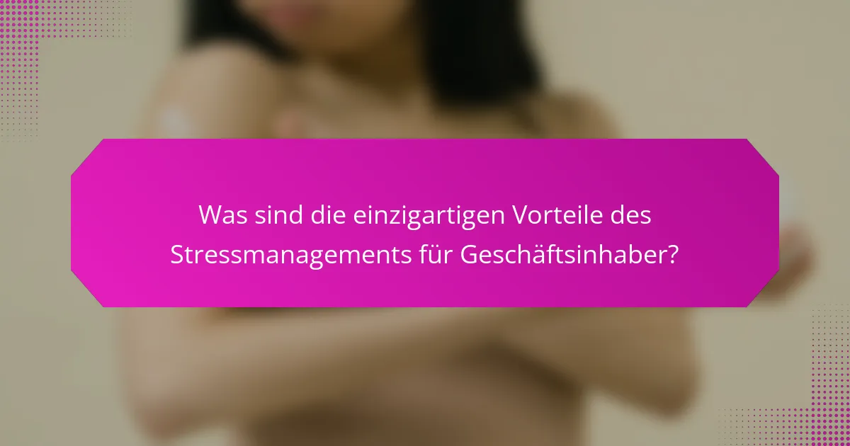 Was sind die einzigartigen Vorteile des Stressmanagements für Geschäftsinhaber?