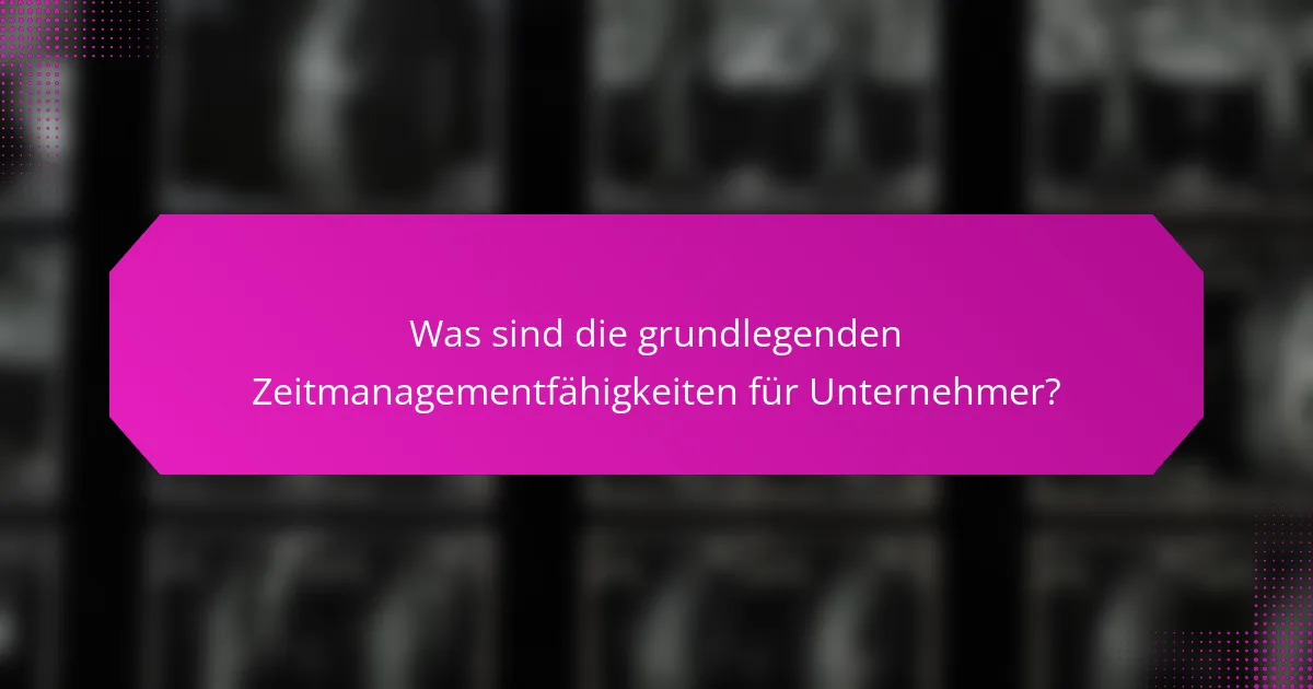 Was sind die grundlegenden Zeitmanagementfähigkeiten für Unternehmer?