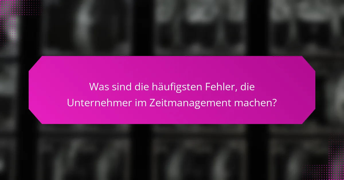 Was sind die häufigsten Fehler, die Unternehmer im Zeitmanagement machen?