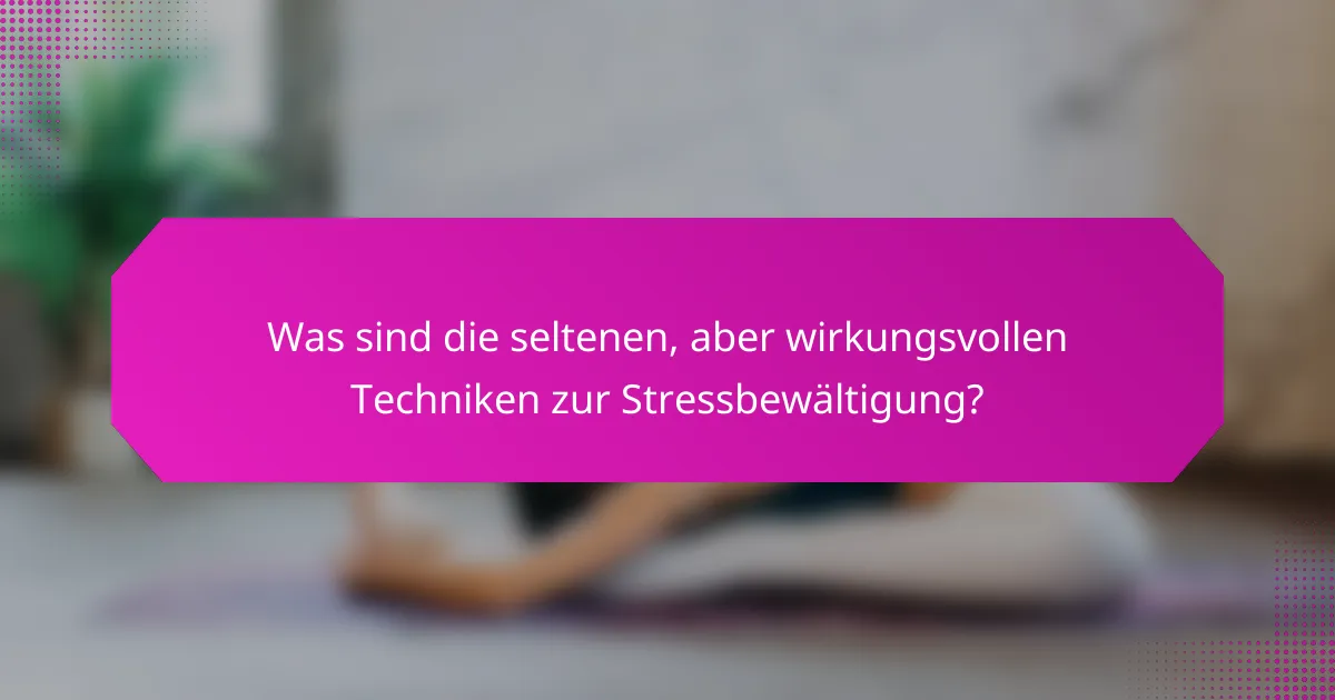 Was sind die seltenen, aber wirkungsvollen Techniken zur Stressbewältigung?