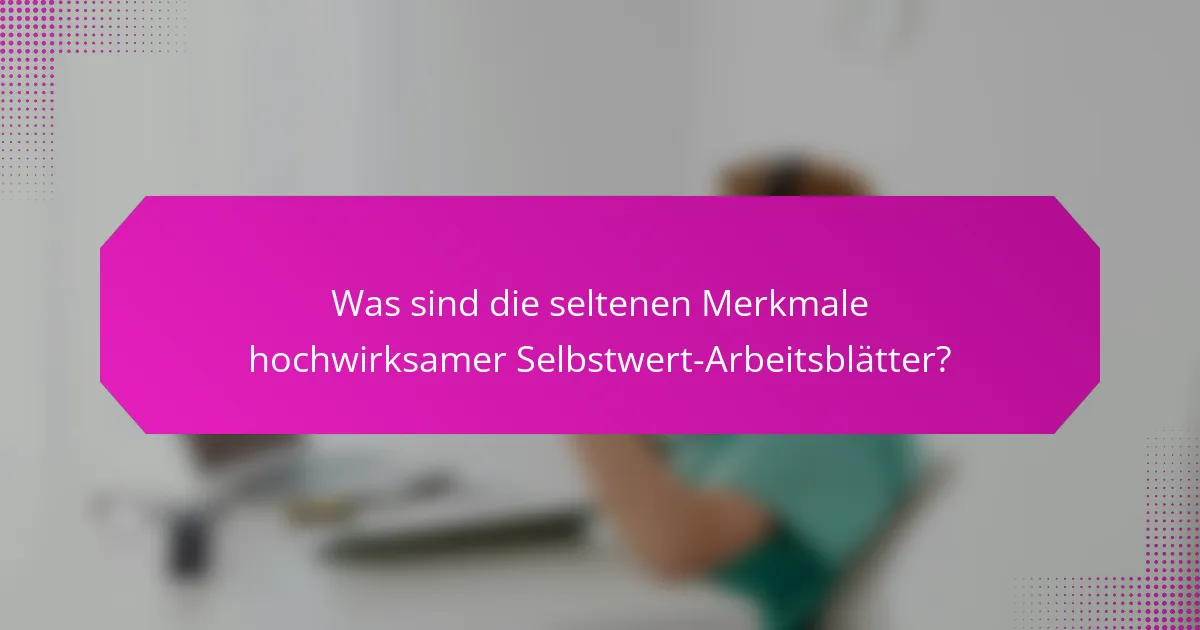 Was sind die seltenen Merkmale hochwirksamer Selbstwert-Arbeitsblätter?