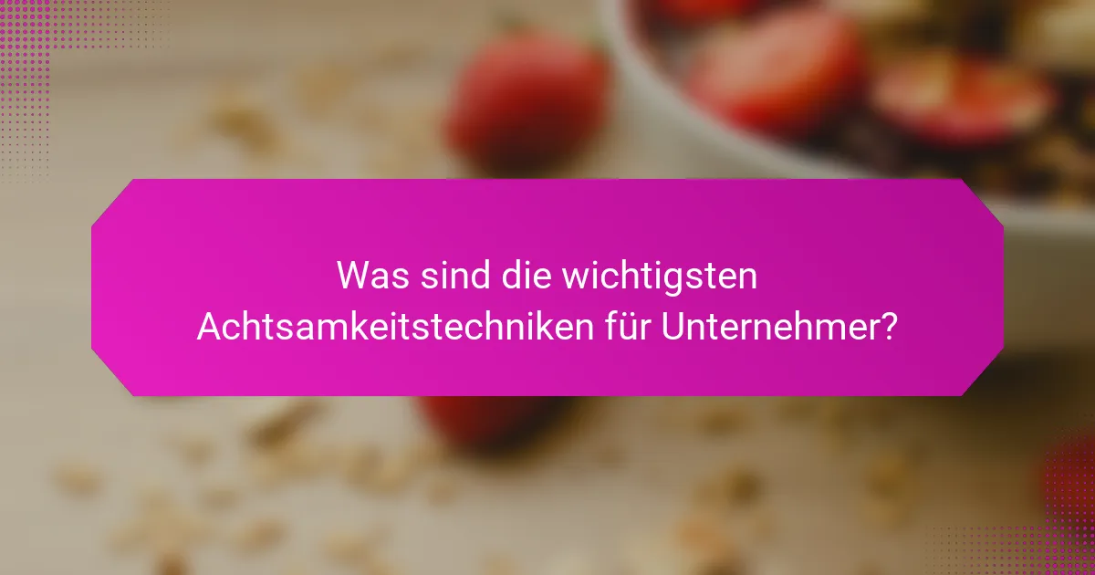 Was sind die wichtigsten Achtsamkeitstechniken für Unternehmer?