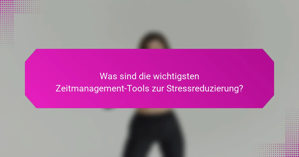 Was sind die wichtigsten Zeitmanagement-Tools zur Stressreduzierung?
