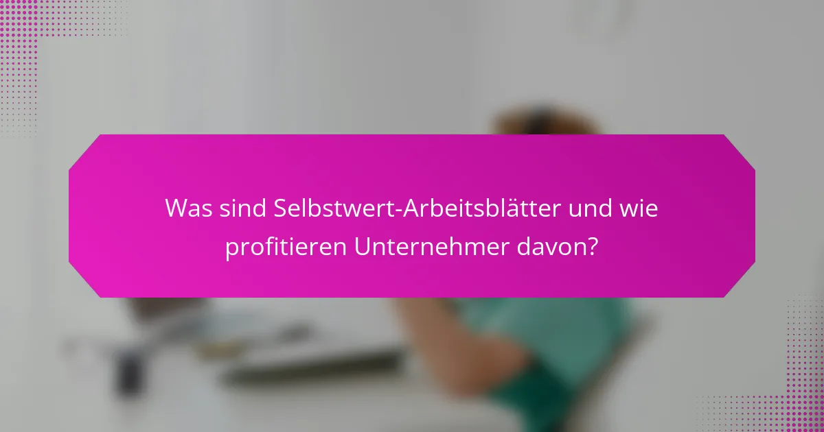 Was sind Selbstwert-Arbeitsblätter und wie profitieren Unternehmer davon?
