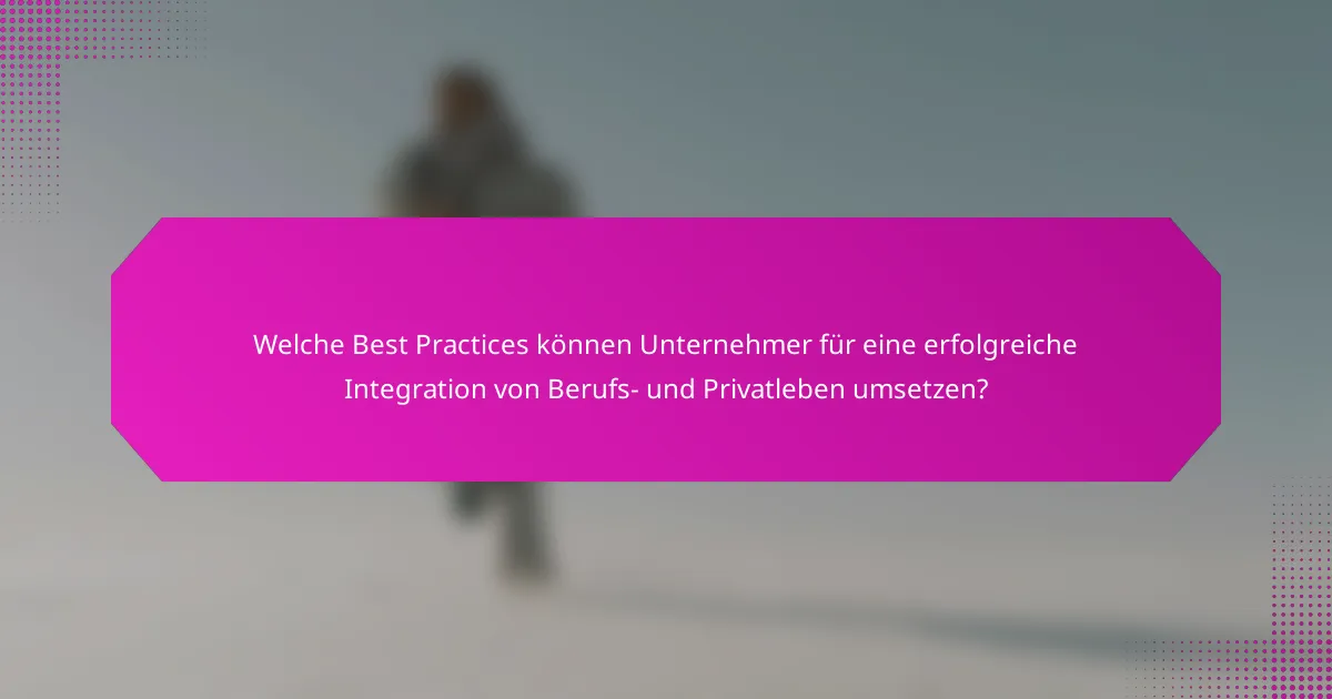 Welche Best Practices können Unternehmer für eine erfolgreiche Integration von Berufs- und Privatleben umsetzen?