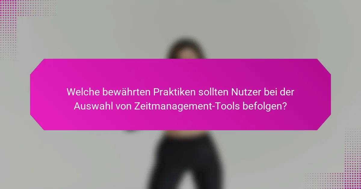 Welche bewährten Praktiken sollten Nutzer bei der Auswahl von Zeitmanagement-Tools befolgen?