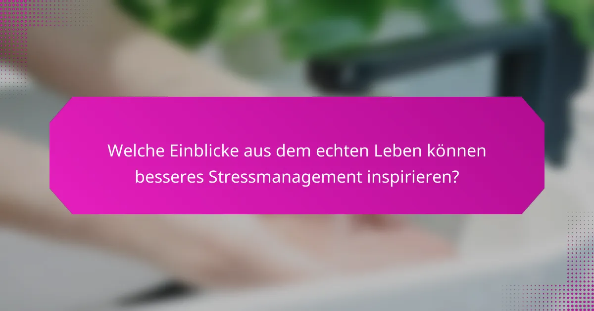 Welche Einblicke aus dem echten Leben können besseres Stressmanagement inspirieren?