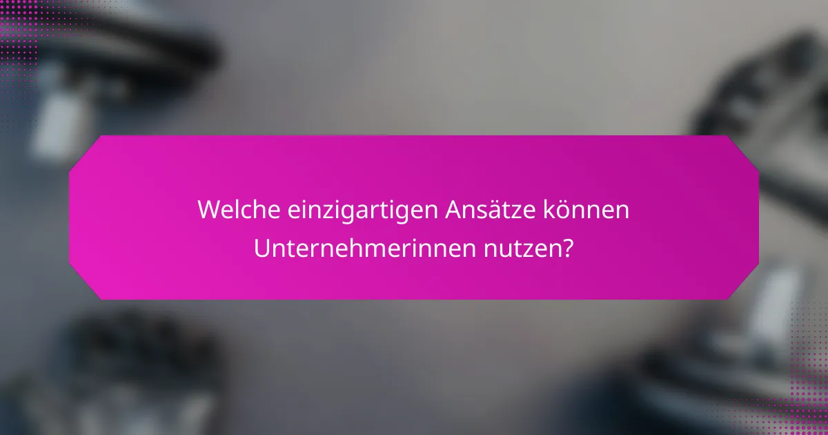 Welche einzigartigen Ansätze können Unternehmerinnen nutzen?