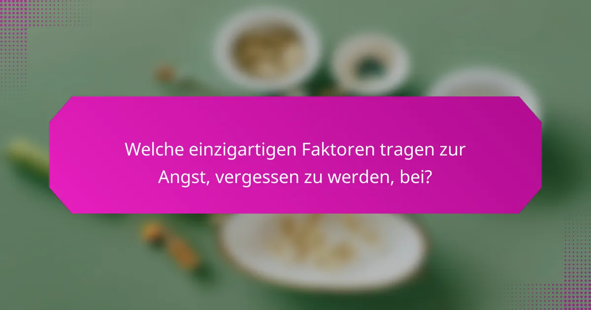 Welche einzigartigen Faktoren tragen zur Angst, vergessen zu werden, bei?