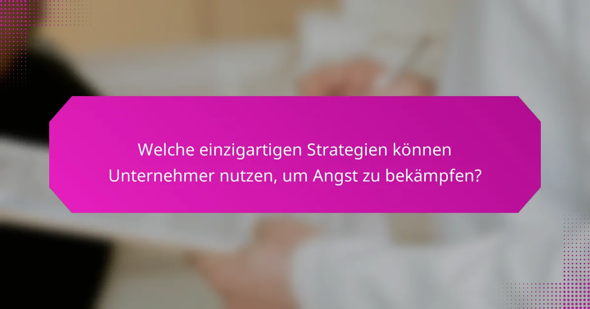 Welche einzigartigen Strategien können Unternehmer nutzen, um Angst zu bekämpfen?