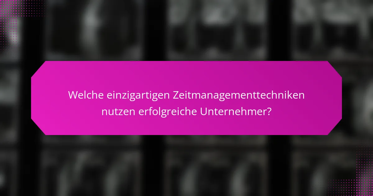 Welche einzigartigen Zeitmanagementtechniken nutzen erfolgreiche Unternehmer?