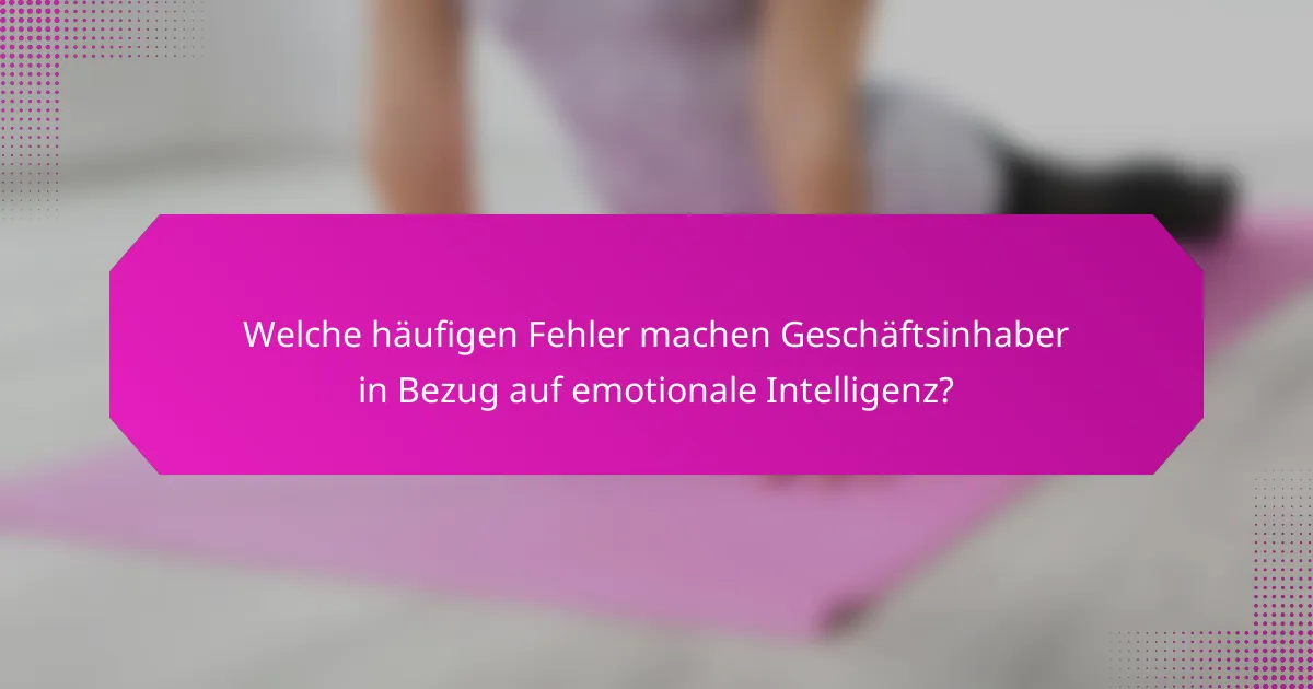 Welche häufigen Fehler machen Geschäftsinhaber in Bezug auf emotionale Intelligenz?