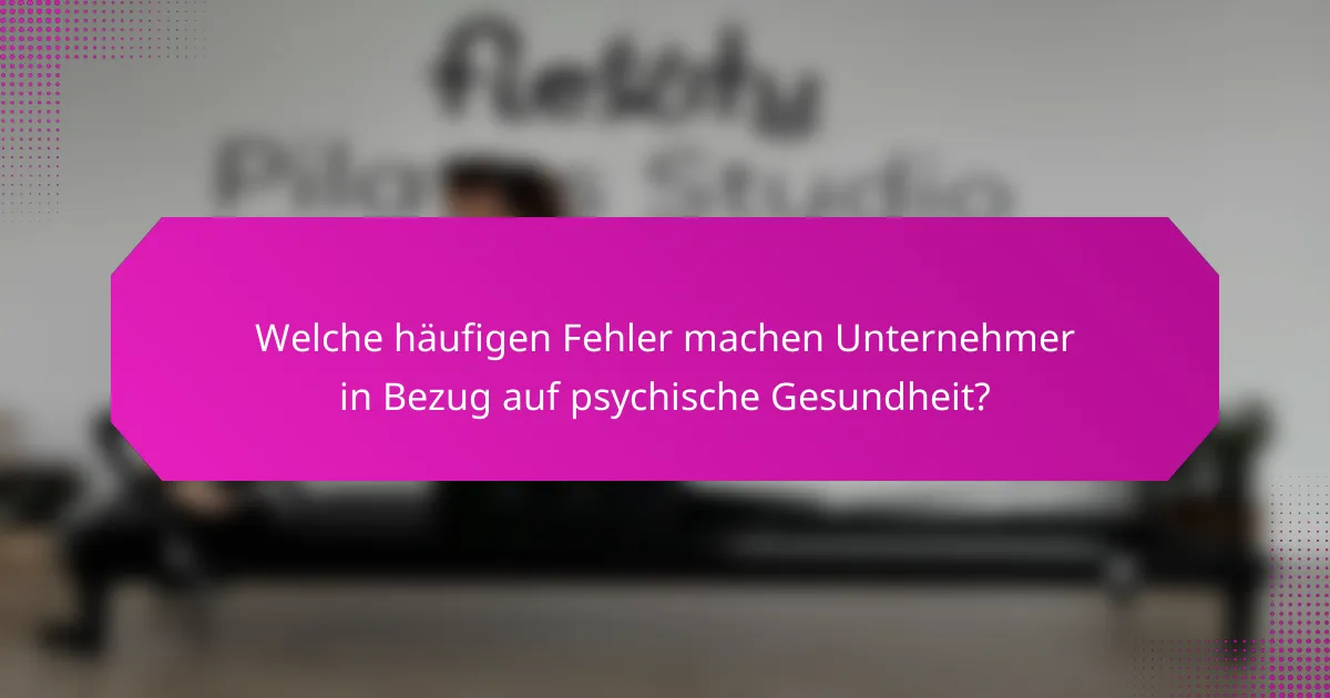 Welche häufigen Fehler machen Unternehmer in Bezug auf psychische Gesundheit?