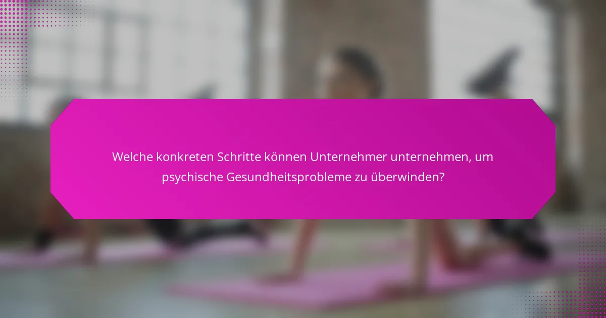 Welche konkreten Schritte können Unternehmer unternehmen, um psychische Gesundheitsprobleme zu überwinden?