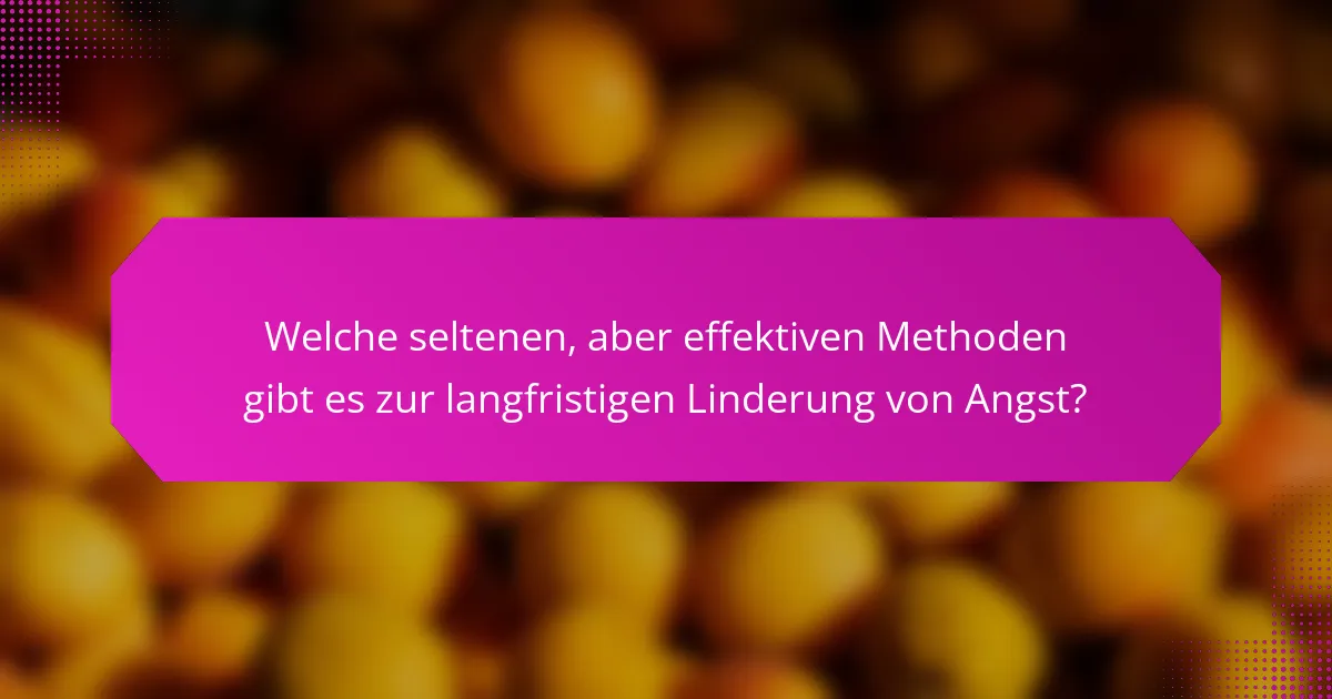 Welche seltenen, aber effektiven Methoden gibt es zur langfristigen Linderung von Angst?