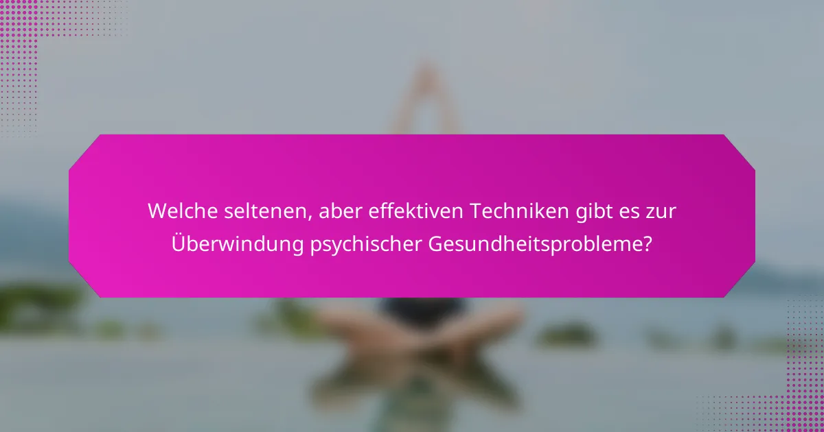 Welche seltenen, aber effektiven Techniken gibt es zur Überwindung psychischer Gesundheitsprobleme?