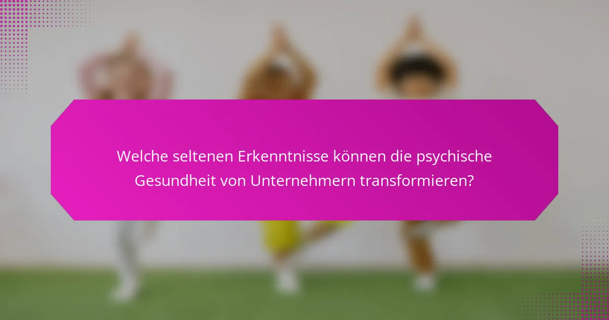 Welche seltenen Erkenntnisse können die psychische Gesundheit von Unternehmern transformieren?