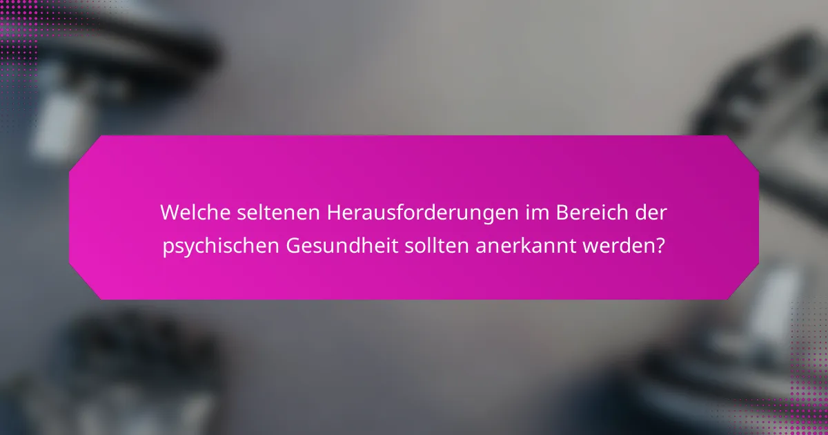 Welche seltenen Herausforderungen im Bereich der psychischen Gesundheit sollten anerkannt werden?