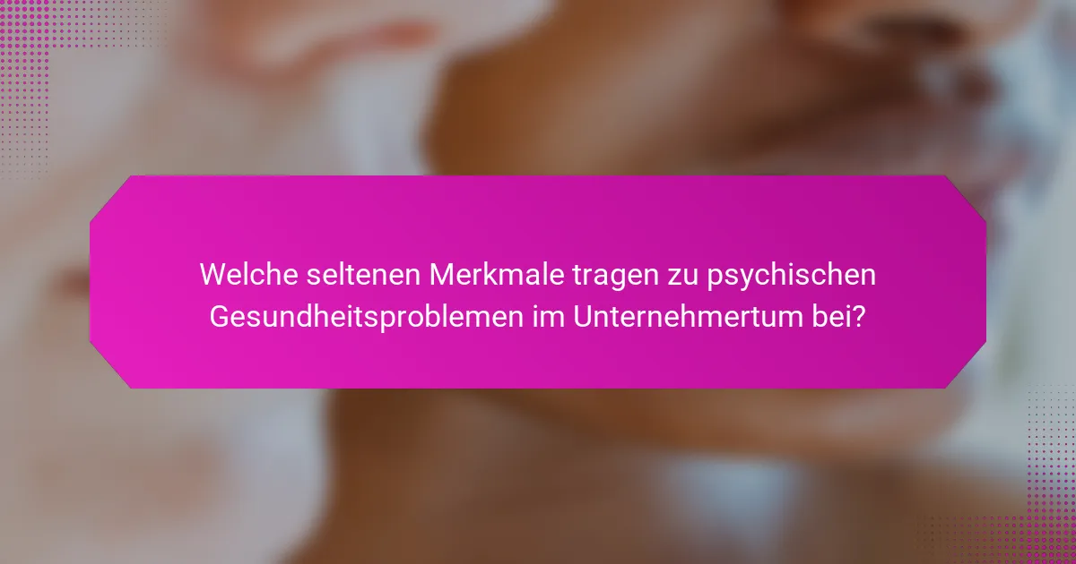 Welche seltenen Merkmale tragen zu psychischen Gesundheitsproblemen im Unternehmertum bei?
