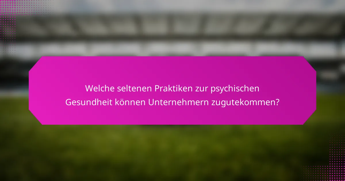 Welche seltenen Praktiken zur psychischen Gesundheit können Unternehmern zugutekommen?