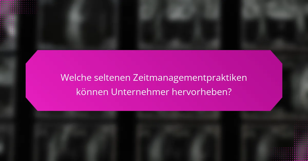 Welche seltenen Zeitmanagementpraktiken können Unternehmer hervorheben?