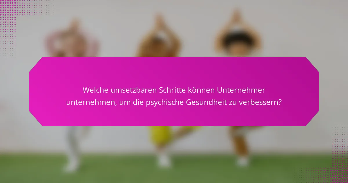 Welche umsetzbaren Schritte können Unternehmer unternehmen, um die psychische Gesundheit zu verbessern?