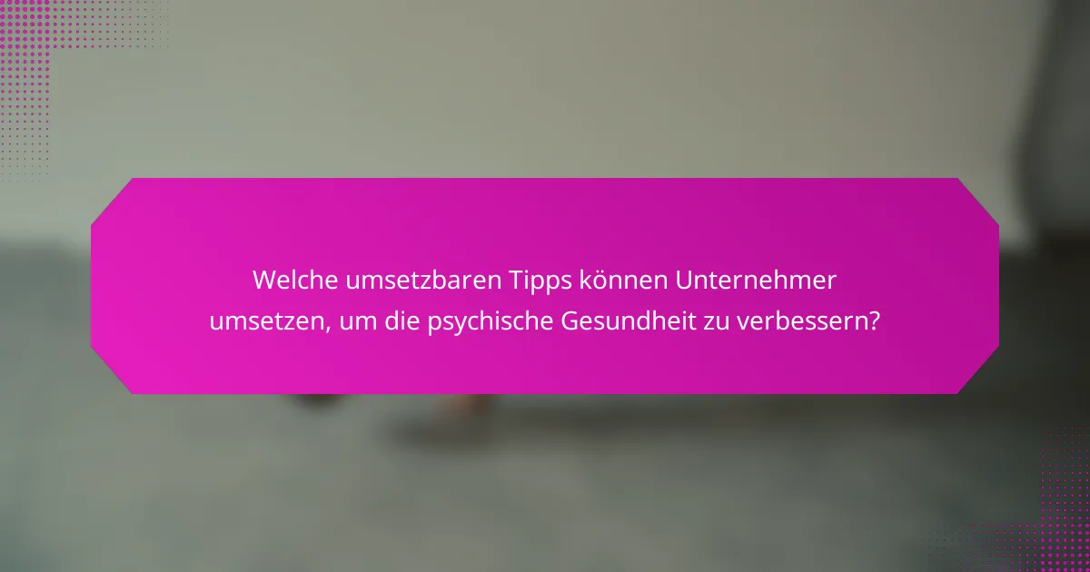 Welche umsetzbaren Tipps können Unternehmer umsetzen, um die psychische Gesundheit zu verbessern?
