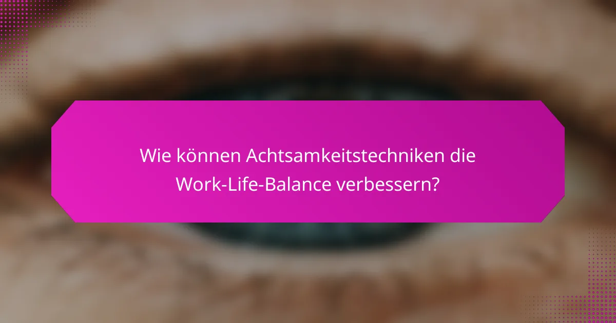 Wie können Achtsamkeitstechniken die Work-Life-Balance verbessern?