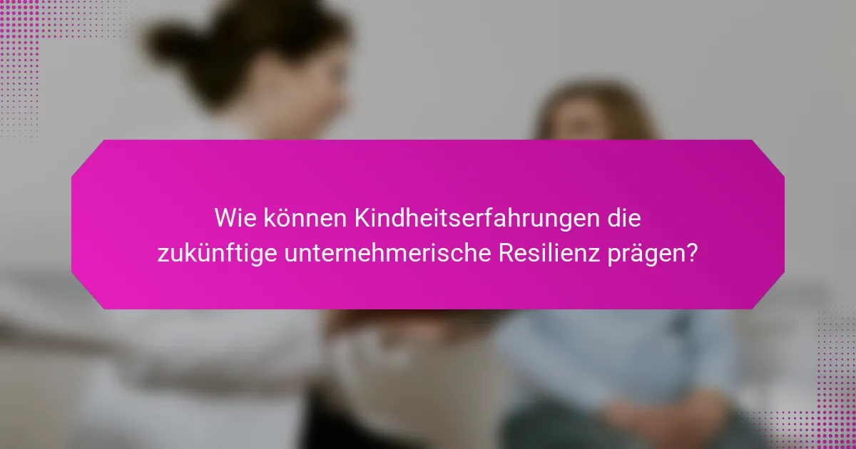 Wie können Kindheitserfahrungen die zukünftige unternehmerische Resilienz prägen?