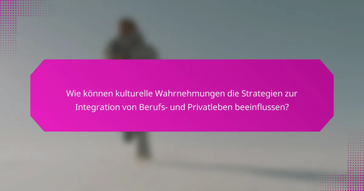 Wie können kulturelle Wahrnehmungen die Strategien zur Integration von Berufs- und Privatleben beeinflussen?