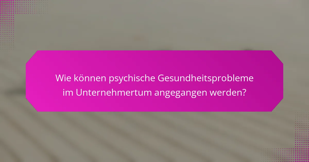 Wie können psychische Gesundheitsprobleme im Unternehmertum angegangen werden?