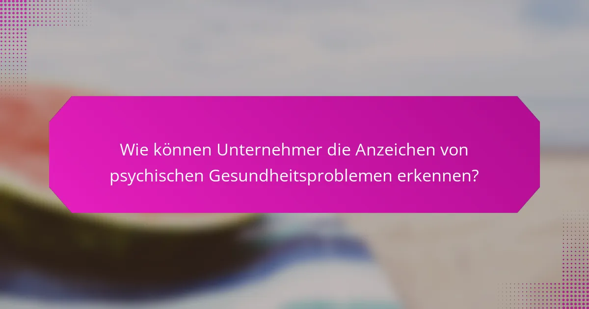 Wie können Unternehmer die Anzeichen von psychischen Gesundheitsproblemen erkennen?