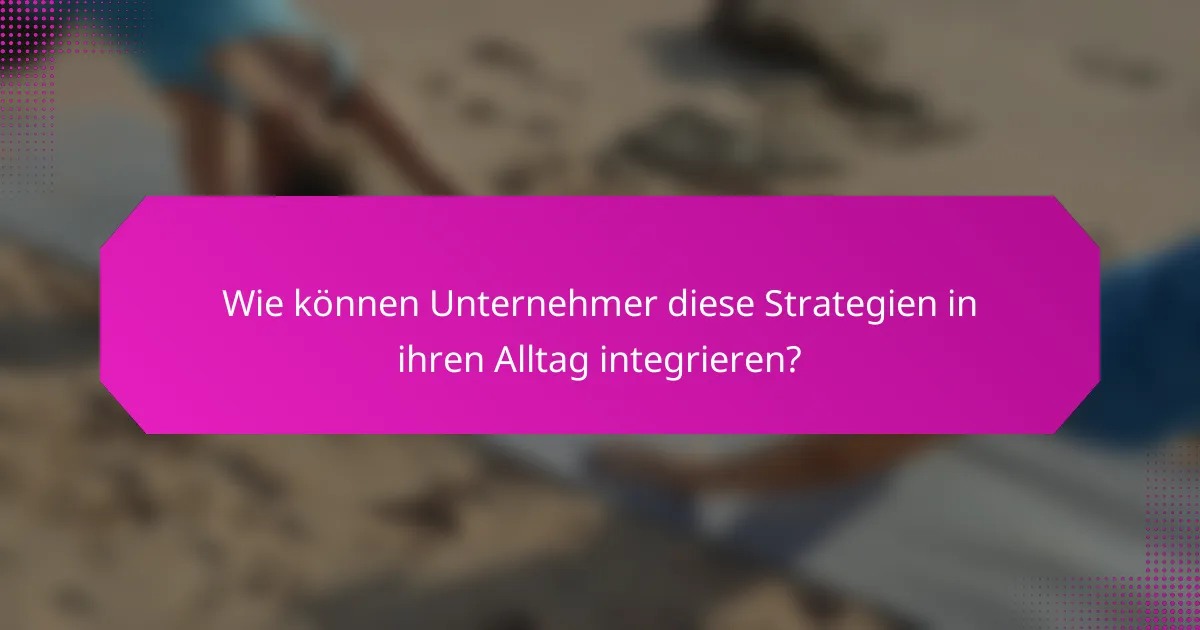 Wie können Unternehmer diese Strategien in ihren Alltag integrieren?