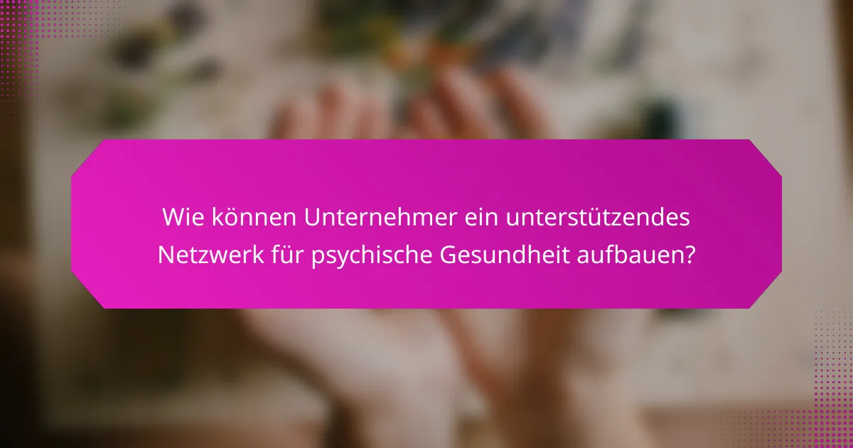 Wie können Unternehmer ein unterstützendes Netzwerk für psychische Gesundheit aufbauen?