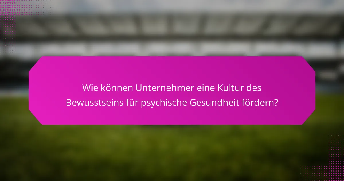 Wie können Unternehmer eine Kultur des Bewusstseins für psychische Gesundheit fördern?