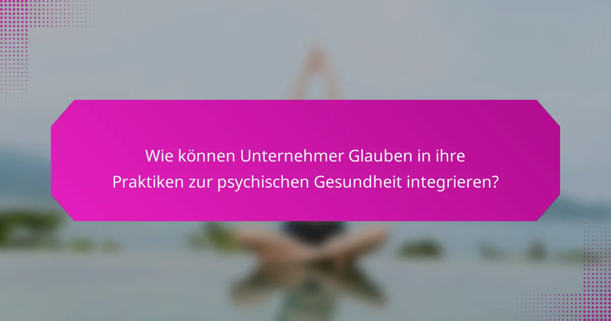 Wie können Unternehmer Glauben in ihre Praktiken zur psychischen Gesundheit integrieren?