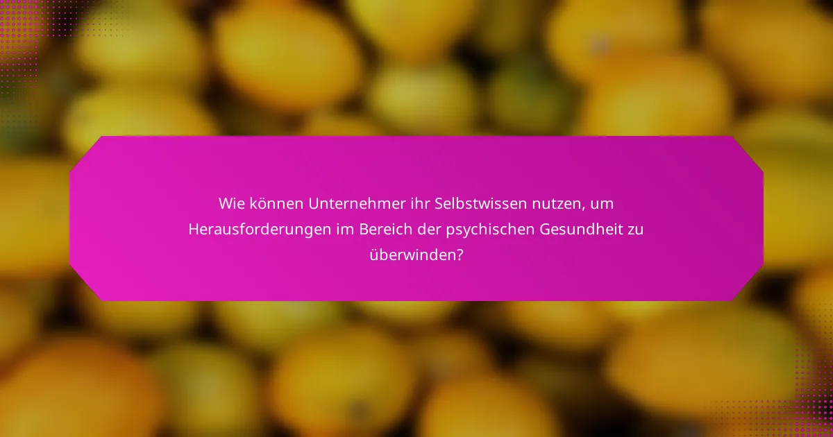 Wie können Unternehmer ihr Selbstwissen nutzen, um Herausforderungen im Bereich der psychischen Gesundheit zu überwinden?