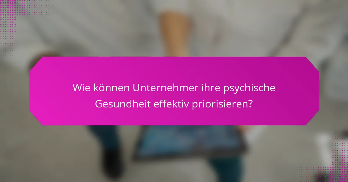 Wie können Unternehmer ihre psychische Gesundheit effektiv priorisieren?