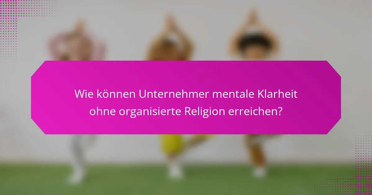 Wie können Unternehmer mentale Klarheit ohne organisierte Religion erreichen?