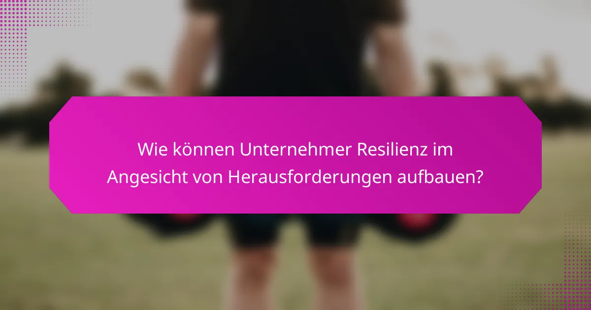 Wie können Unternehmer Resilienz im Angesicht von Herausforderungen aufbauen?