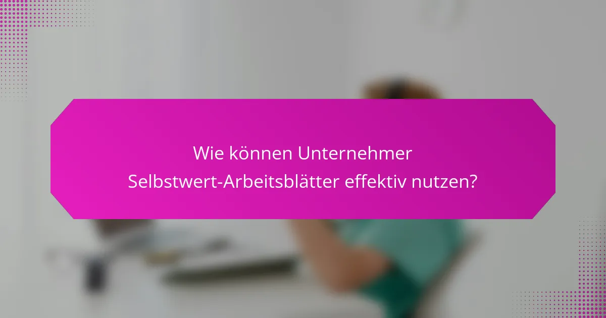 Wie können Unternehmer Selbstwert-Arbeitsblätter effektiv nutzen?