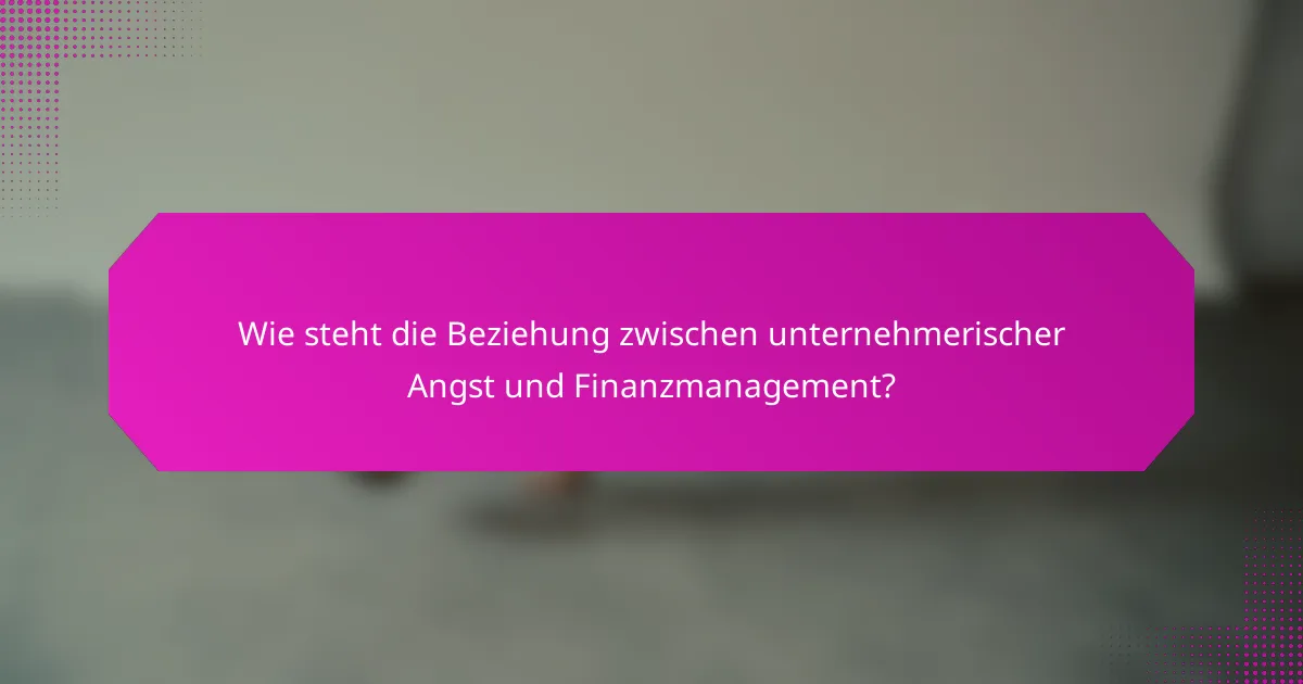 Wie steht die Beziehung zwischen unternehmerischer Angst und Finanzmanagement?