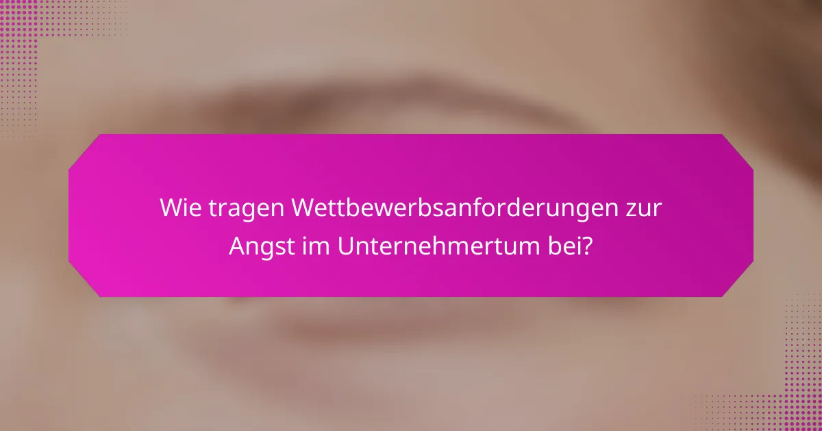 Wie tragen Wettbewerbsanforderungen zur Angst im Unternehmertum bei?