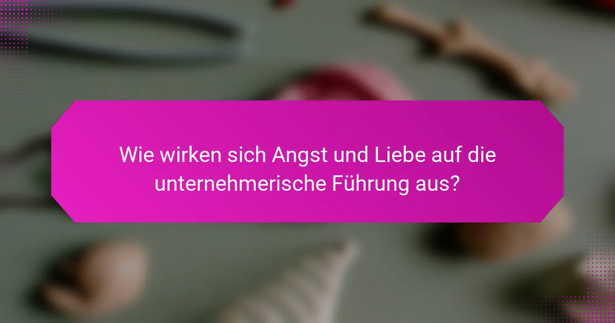 Wie wirken sich Angst und Liebe auf die unternehmerische Führung aus?